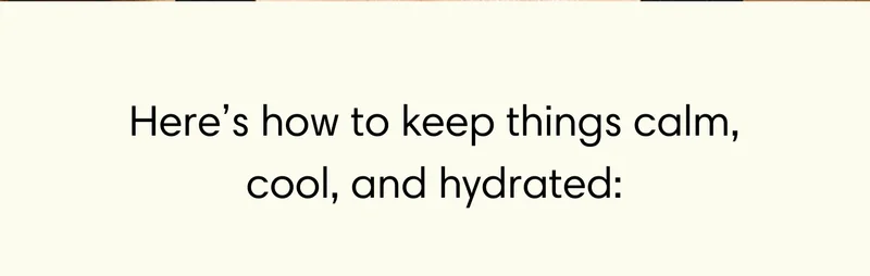 Here’s how to keep things calm, cool, and hydrated: