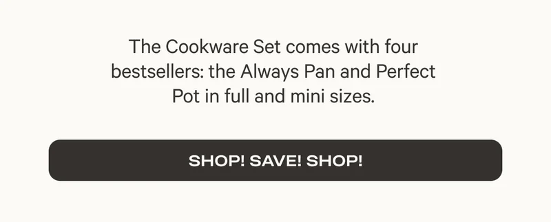 The Cookware Set comes with four bestsellers: the Always Pan and Perfect Pot in full and mini sizes. - Shop! Save! Shop!
