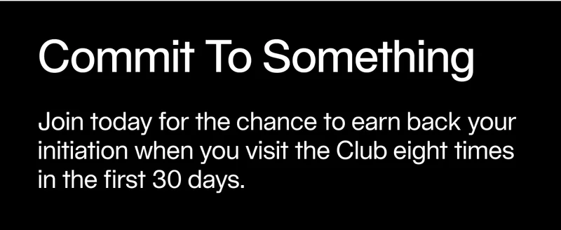 Join today for the chance to earn back your initiation when you visit the Club eight times in the first 30 days.