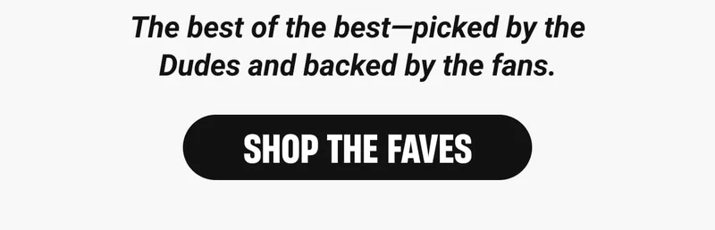 The best of the best—picked by the Dudes and backed by the fans. -  Shop the Faves