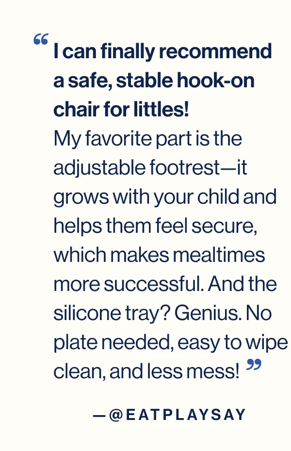 I can finally recommend a safe, stable hook-on chair for littles! My favorite part is the adjustable footrest—it grows with your child and helps them feel secure, which makes mealtimes more successful. And the silicone tray? Genius. No plate needed, easy to wipe clean, and less mess! @EatPlaySay