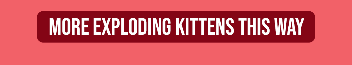 MORE EXPLODING KITTENS THIS WAY