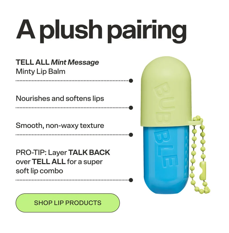 A plush pairing   TELL ALL Mint Message Minty Lip Balm [SHOP NOW $9] Nourishes and softens lips  Smooth, non-waxy texture  PRO TIP: Layer TALK BACK over TELL ALL for a super soft lip combo SHOP LIP PRODUCTS