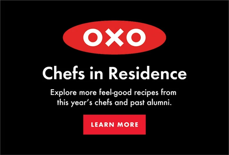 OXO Chefs in Residence. Explore more feel-good recipes from  this year’s chefs and past alumni. | LEARN MORE