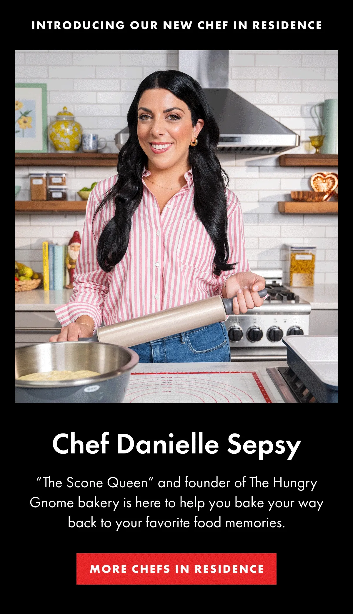 INTRODUCING OUR NEW CHEF IN RESIDENCE Chef Danielle Sepsy. "The Scone Queen" and founder of The Hungry Gnome bakery is here to help you bake your way back to your favorite food memories. | MORE CHEFS IN RESIDENCE