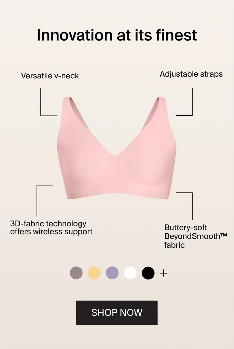Innovation at its finest. Versatile V-neck. Adjustable straps. 3D-fabric technology offers to wireless support. Buttery-soft BeyondSmoothTM fabric. SHOP NOW