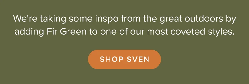 We're taking some inspo from the great outdoors by adding Fir Green to one of our most coveted styles. Shop Sven.