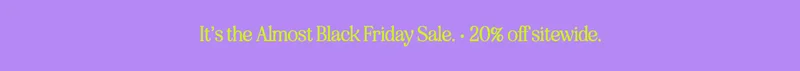 it’s the almost black friday sale. • 20% off sitewide.