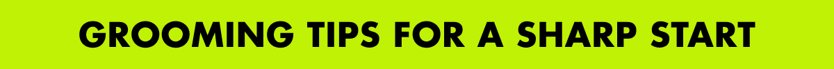 GROOMING TIPS FOR A SHARP START