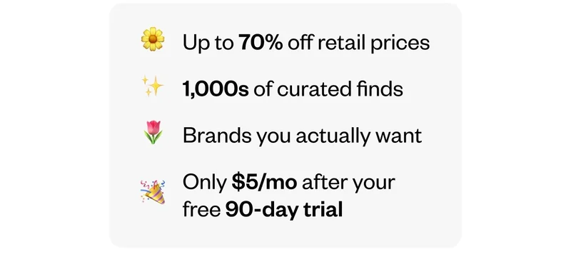 Up to 70% off retail prices | 1,000s of curated finds | Brands you actually want | Only $5/mo after your free 90-day trial