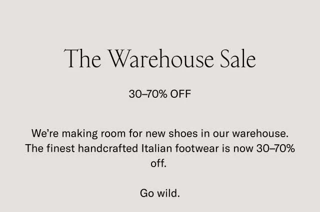 The Warehouse Sale 30-70% OFF. We're making room for new shoes in our warehouse. The finest handcrafted Italian footwear is now 30-70% off. Go wild.
