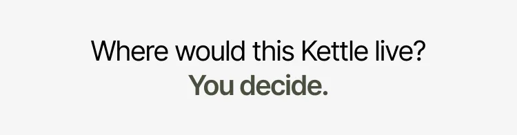 Where would this Kettle live? You decide.