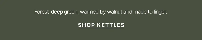 Forest-deep green, warmed by walnut and made to linger. Shop Kettles.