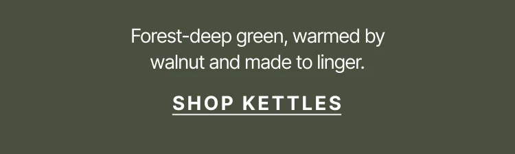 Forest-deep green, warmed by walnut and made to linger. Shop Kettles.