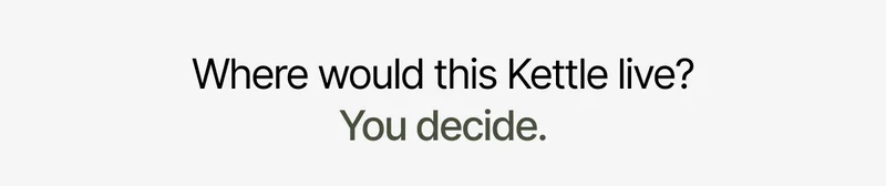 Where would this Kettle live? You decide.