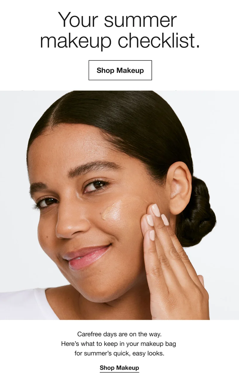 Your summer makeup checklist. Shop Makeup Carefree days are on the way. Here's what to keep in your makeup bag for summer's quick, easy looks. Shop Makeup