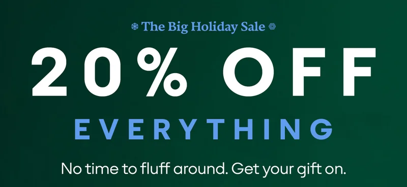The Big Holiday Sale | 20% OFF EVERYTHING | No time to fluff around. Get your gift on.