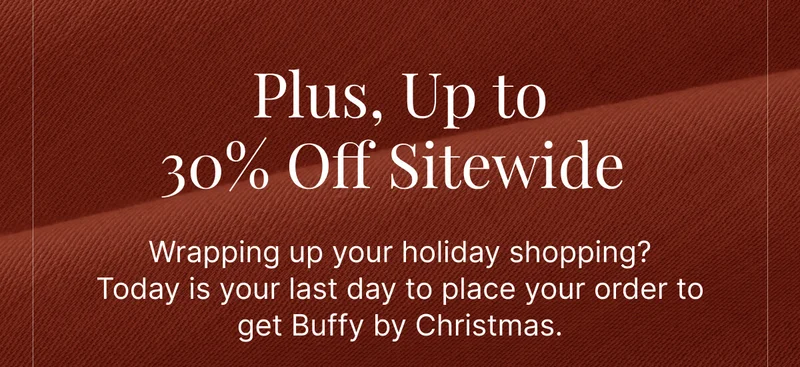 Plus, Up to 30% Off Sitewide&nbsp;• Wrapping up your holiday shopping? Today is your last day to place your order to get Buffy by Christmas.