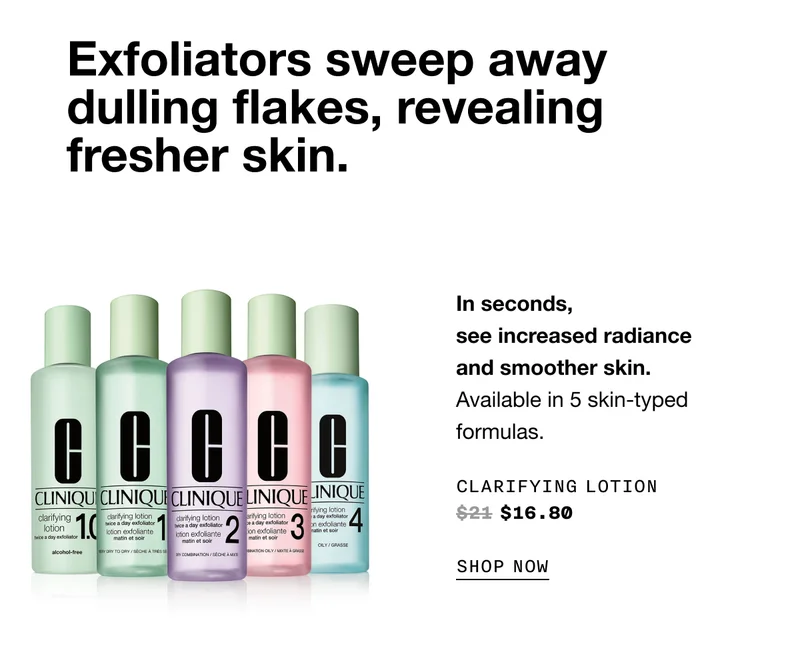 Exfoliators sweep away dulling flakes, revealing fresher skin. In seconds, see increased radiance and smoother skin. Available in 5 skin-typed formulas. CLARIFYING LOTION $16.80 SHOP NOW