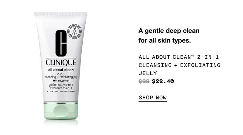 A gentle deep clean for all skin types. ALL ABOUT CLEAN TM 2-IN-1 CLEANSING PLUS EXFOLIATING JELLY $22.40 SHOP NOW