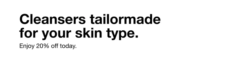 Cleansers tailormade for your skin type. Enjoy 20% off today.