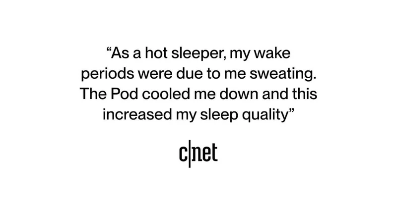 “As a hot sleeper, my wake periods were due to me sweating. The Pod cooled me down and this increased my sleep quality” -cnet