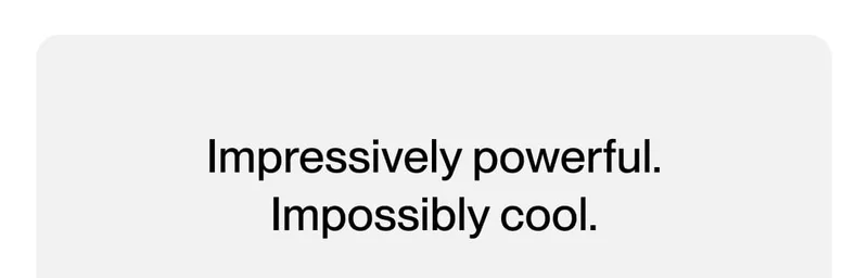 Impressive powerful. Impossibly cool.
