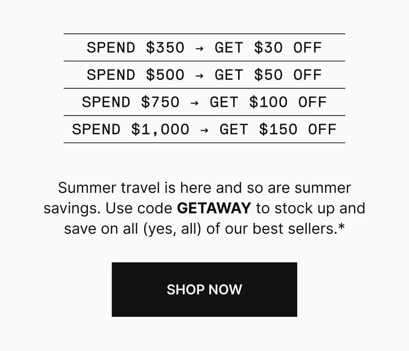 Summer travel is here and so are summer savings. Use code GETAWAY to stock up and save on all (yes, all) of our best sellers.* Shop now