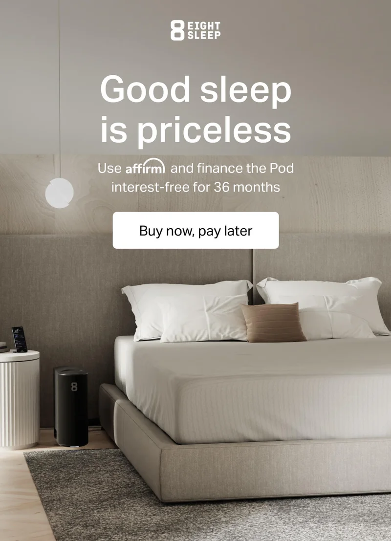 Eight Sleep - Good sleep is priceless. Use affirm and finance the Pod interest-free for 36 months.
