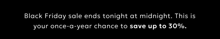 Black Friday sale ends tonight at midnight. This is your once-a-year chance to save up to 30%.