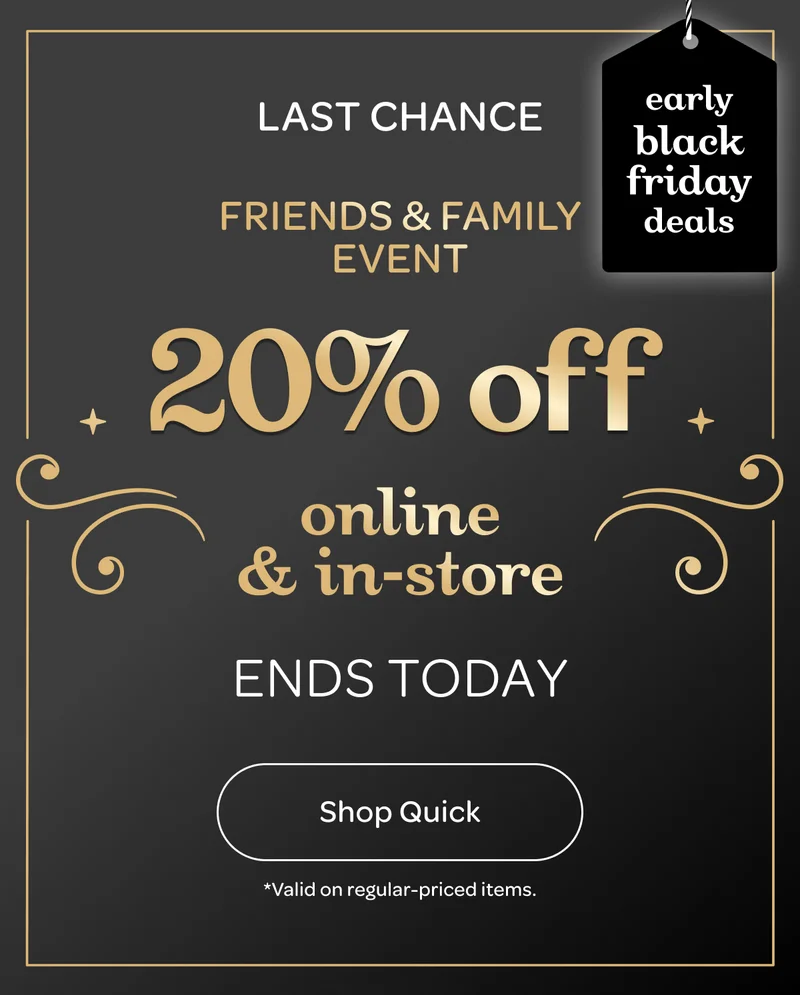 Last chance - Friends & Family Event - 20% off online & in-store - Early black friday deals - Ends today - Shop quick - *Valid on regular-priced items.