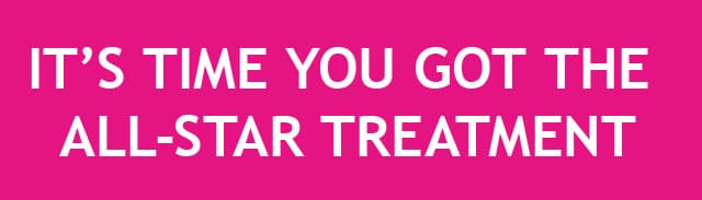 IT'S TIME YOU GOT THE ALL-STAR TREATMENT