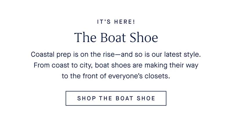 IT’S HERE! The Boat Shoe Coastal prep is on the rise—and so is our latest style. From coast to city, boat shoes are making their way to the front of everyone’s closets. SHOP THE BOAT SHOE