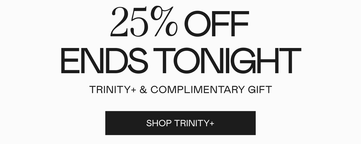 25% off Ends Tonight! TRINITY+ & Complimentary Gift. Click here to shop TRINITY+!