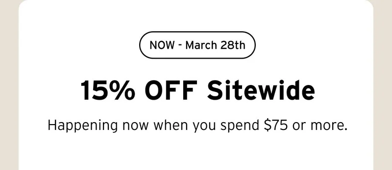 NOW - March 28th. 15% OFF Sitewide. Happening now when you spend $75 or more.