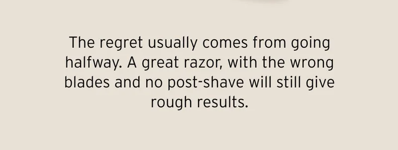 The regret usually comes from going halfway. A great razor, with the wrong blades and no post-shave will still give rough results.