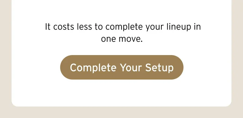 It costs less to complete your lineup in one move. Button: Complete Your Setup
