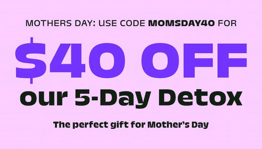 Mothers day: Use code momsday40&nbsp;for $40 OFF our 5-Day Detox The perfect gift for Mother’s Day