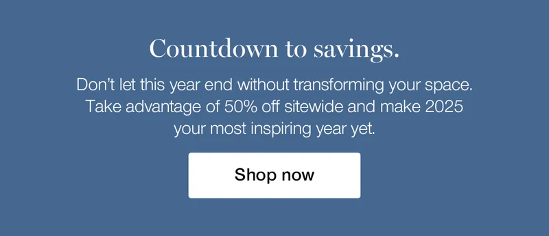 Countdown to savings. Don't let this year end without transforming your space. Take advantage of 50% off sitewide and make 2025 your most inspiring year yet.