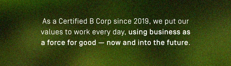 As a Certified B Corp since 2019, we put our values to work every day, using business as a force for good