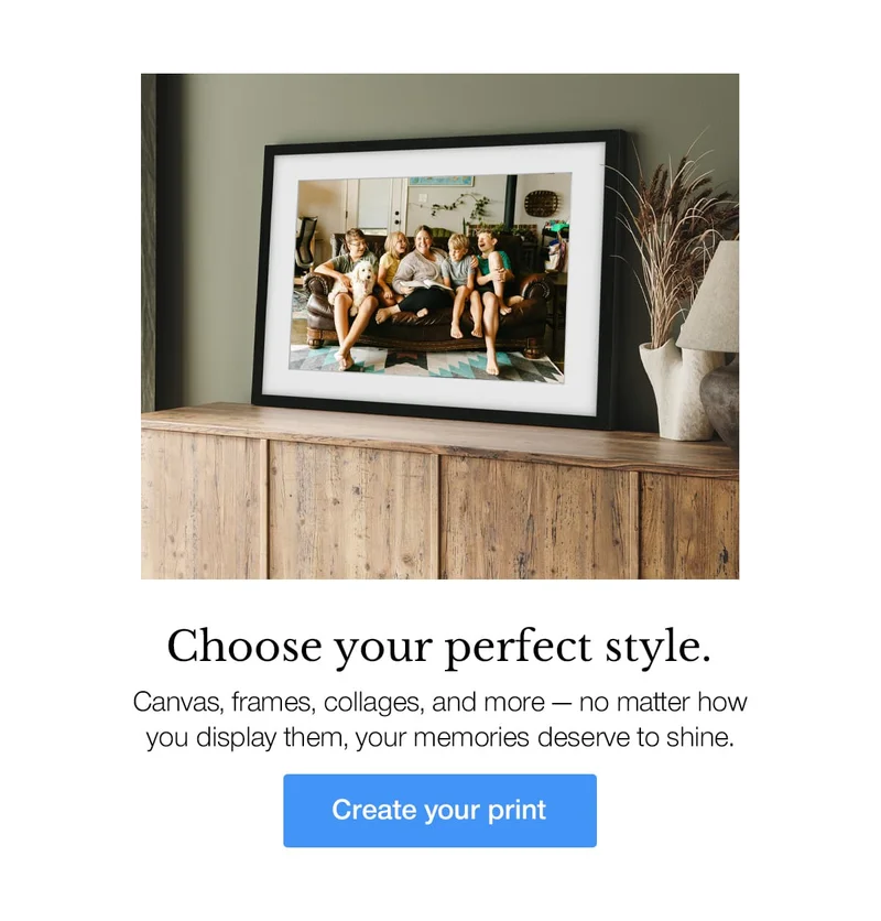Choose your perfect style. Canvas, frames, collages, and more — no matter how you display them, your memories deserve to shine.