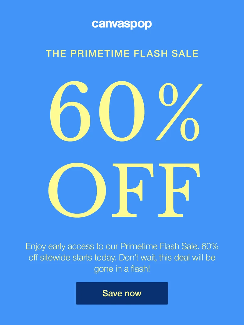 The Primetime Flash Sale. Get 60% off. Enjoy early access to our Primetime Flash Sale. 60% off sitewide starts today. Don't wait, this deal will be gone in a flash!