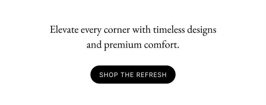 Elevate every corner with timeless designs and premium comfort. Shop the Refresh