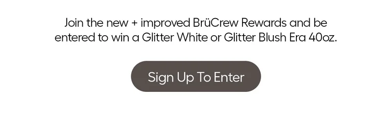 Join the new + improved BruCrew Rewards and be entered to win a Glitter White or Glitter Blush Era 40oz. - Join + Enter