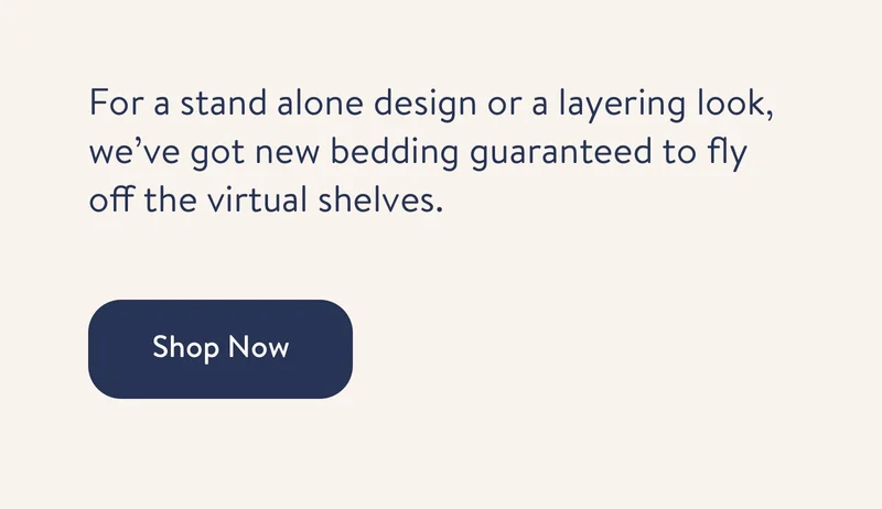 For a stand alone design or a layering look, we’ve got new bedding guaranteed to fly off the virtual shelves.