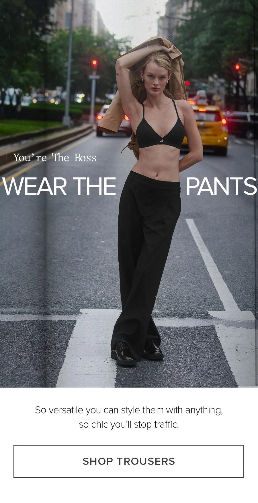 You're The Boss Wear the Pants. So versatile you can style them with anything, so chic you'll stop traffic. SHOP TROUSERS