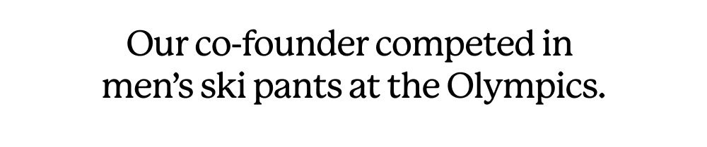 Our co-founder competed in the Olympics in men's ski pants.