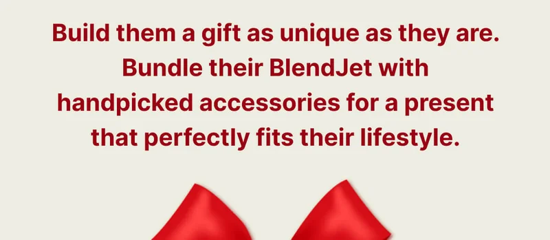 Build them a gift as unique as they are. Bundle their BlendJet with handpicked accessories for a present that perfectly fits their lifestyle.