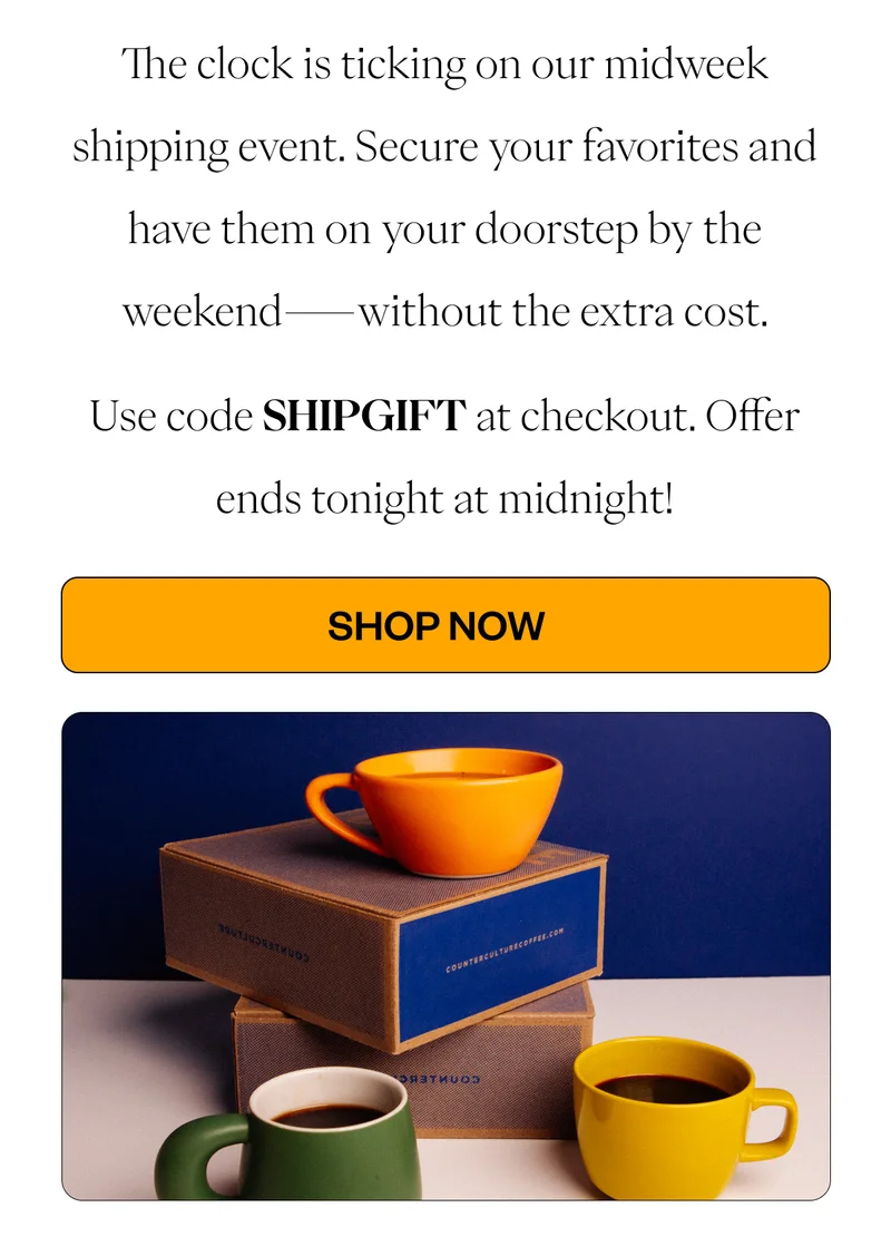 The clock is ticking on our midweek shipping event. Secure your favorites and have them on your doorstep by the weekend—without the extra cost. Use code SHIPGIFT at checkout. Offer ends tonight at midnight! The clock is ticking on our midweek shipping event. Secure your favorites and have them on your doorstep by the weekend—without the extra cost. Use code SHIPGIFT at checkout. Offer ends tonight at midnight!
