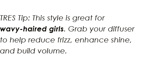TRES Tip: This style is great for wavy-haired girls. Grab your diffuser to help reduce frizz, enhance shine, and build volume.
